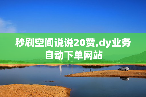 秒刷空间说说20赞,dy业务自动下单网站