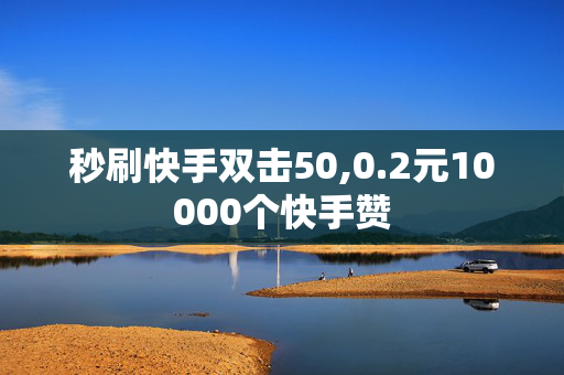 秒刷快手双击50,0.2元10000个快手赞