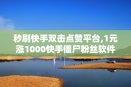 秒刷快手双击点赞平台,1元涨1000快手僵尸粉丝软件