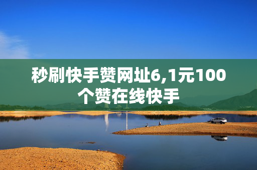 秒刷快手赞网址6,1元100个赞在线快手