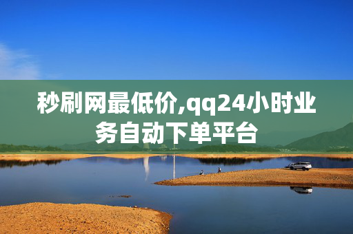 秒刷网最低价,qq24小时业务自动下单平台