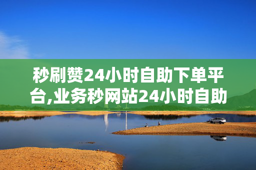 秒刷赞24小时自助下单平台,业务秒网站24小时自助下单平台