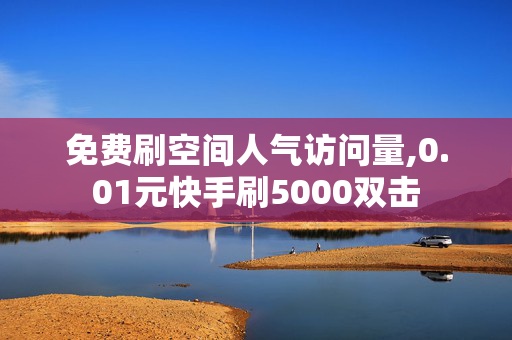 免费刷空间人气访问量,0.01元快手刷5000双击