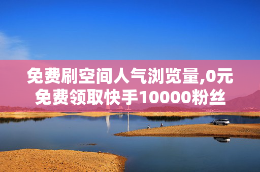 免费刷空间人气浏览量,0元免费领取快手10000粉丝