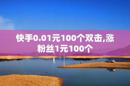 快手0.01元100个双击,涨粉丝1元100个