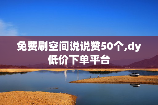 免费刷空间说说赞50个,dy低价下单平台