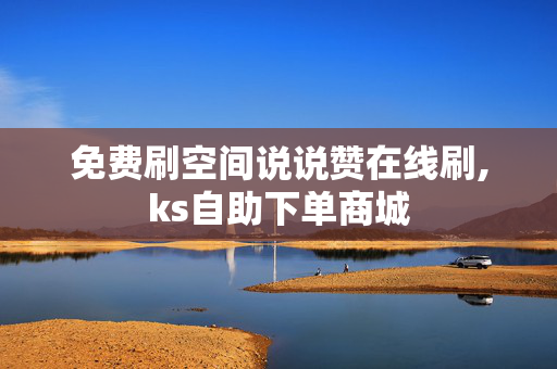 免费刷空间说说赞在线刷,ks自助下单商城