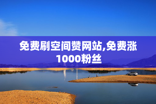 免费刷空间赞网站,免费涨1000粉丝