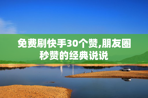 免费刷快手30个赞,朋友圈秒赞的经典说说