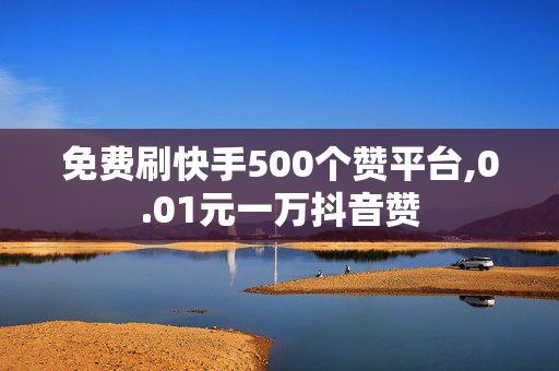 免费刷快手500个赞平台,0.01元一万抖音赞