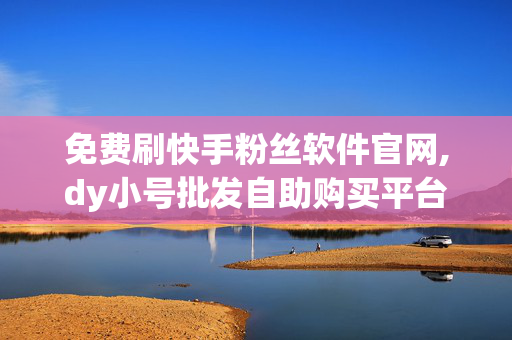 免费刷快手粉丝软件官网,dy小号批发自助购买平台