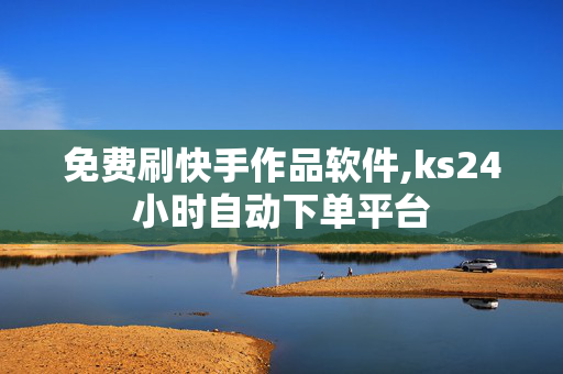 免费刷快手作品软件,ks24小时自动下单平台