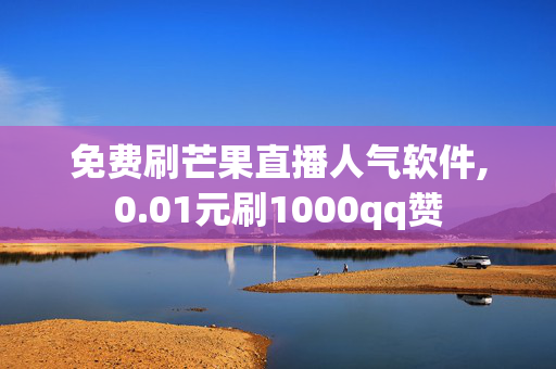 免费刷芒果直播人气软件,0.01元刷1000qq赞