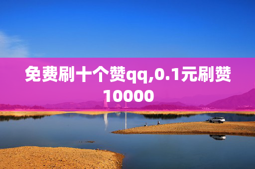 免费刷十个赞qq,0.1元刷赞10000