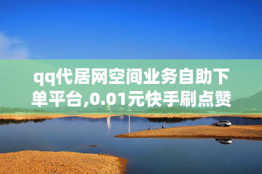 qq代居网空间业务自助下单平台,0.01元快手刷点赞量网站