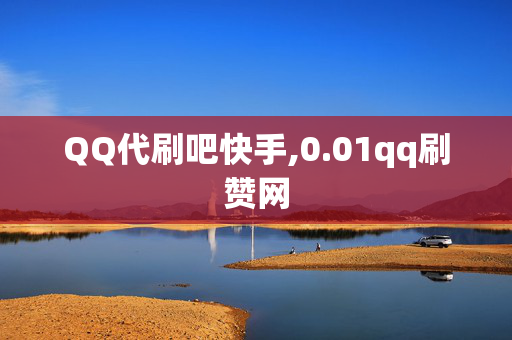 QQ代刷吧快手,0.01qq刷赞网