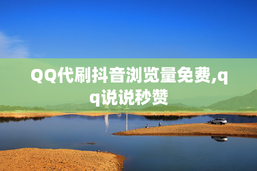 QQ代刷抖音浏览量免费,qq说说秒赞