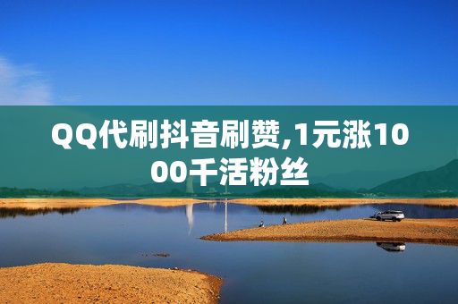 QQ代刷抖音刷赞,1元涨1000千活粉丝