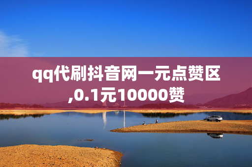 qq代刷抖音网一元点赞区,0.1元10000赞