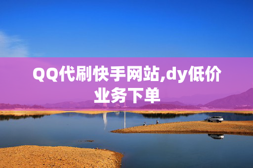 QQ代刷快手网站,dy低价业务下单