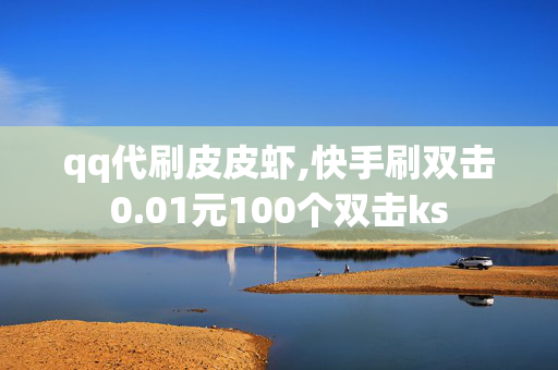 qq代刷皮皮虾,快手刷双击0.01元100个双击ks