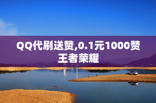 QQ代刷送赞,0.1元1000赞王者荣耀