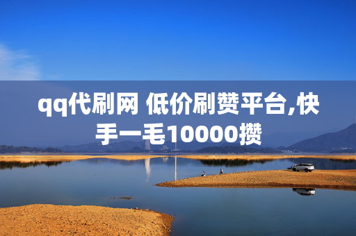 qq代刷网 低价刷赞平台,快手一毛10000攒