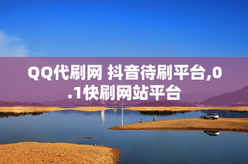 QQ代刷网 抖音待刷平台,0.1快刷网站平台