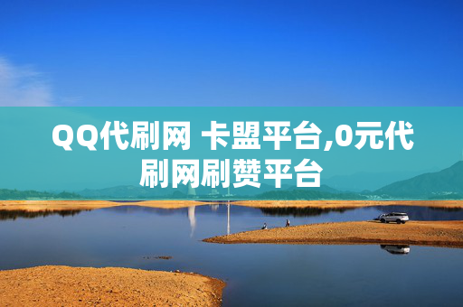 QQ代刷网 卡盟平台,0元代刷网刷赞平台