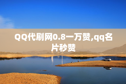 QQ代刷网0.8一万赞,qq名片秒赞