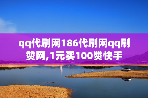 qq代刷网186代刷网qq刷赞网,1元买100赞快手