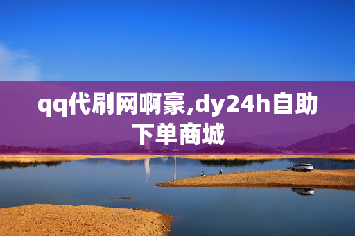 qq代刷网啊豪,dy24h自助下单商城