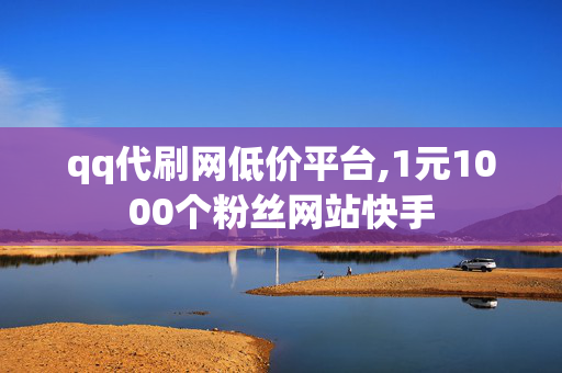 qq代刷网低价平台,1元1000个粉丝网站快手