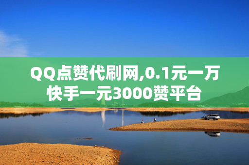 QQ点赞代刷网,0.1元一万快手一元3000赞平台