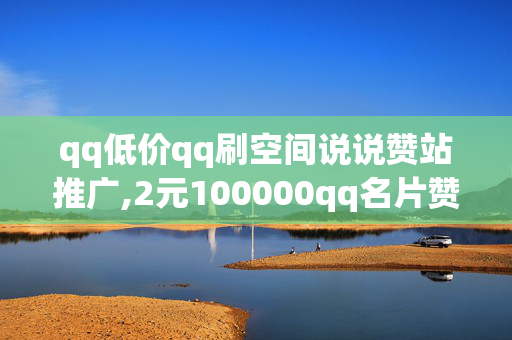 qq低价qq刷空间说说赞站推广,2元100000qq名片赞网址