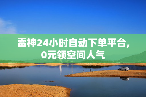 雷神24小时自动下单平台,0元领空间人气