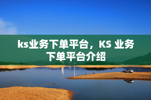 ks业务下单平台，KS 业务下单平台介绍