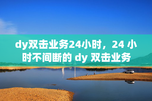 dy双击业务24小时，24 小时不间断的 dy 双击业务