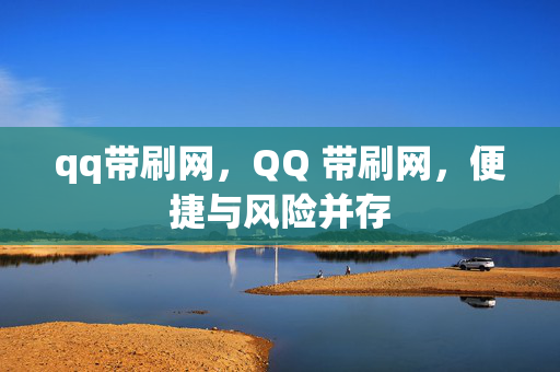 qq带刷网，QQ 带刷网，便捷与风险并存