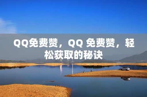 QQ免费赞，QQ 免费赞，轻松获取的秘诀