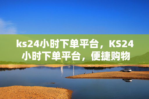 ks24小时下单平台，KS24 小时下单平台，便捷购物新体验