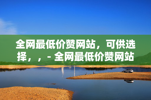 全网最低价赞网站，可供选择，，- 全网最低价赞网站，让你的社交媒体更具影响力，- 探索全网最低价赞网站，轻松提升社交人气，- 全网最低价赞网站，助力你的社交平台快速增长，- 寻找全网最低价赞网站，打造热门社交媒体账号，- 全网最低价赞网站，开启你的社交爆款之旅，- 发现全网最低价赞网站，实现社交人气飙升，- 全网最低价赞网站，为你的社交形象加分，- 体验全网最低价赞网站，成为社交媒体焦点，- 全网最低价赞网站，让你的社交生活更加精彩，- 利用全网最低价赞网站，提升社交媒体竞争力