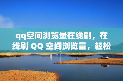 qq空间浏览量在线刷，在线刷 QQ 空间浏览量，轻松提升人气