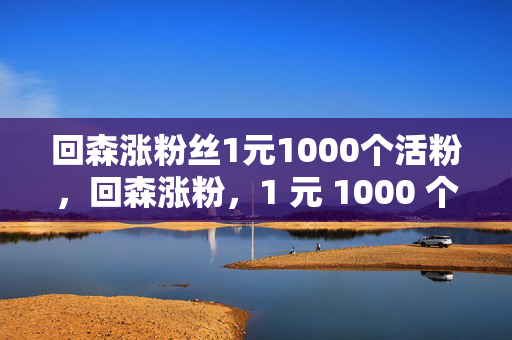 回森涨粉丝1元1000个活粉，回森涨粉，1 元 1000 个活粉，是真是假？