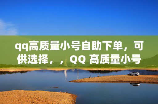 qq高质量小号自助下单，可供选择，，QQ 高质量小号自助下单平台，直接阐明主题，突出提供 QQ 高质量小号的自助下单服务。，QQ 小号自助下单，高质量的选择，强调了 QQ 小号自助下单的便利性，以及高质量的特点。，高质量 QQ 小号，自助下单轻松获取，突出了小号的高质量和自助下单的便捷性。