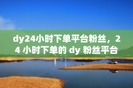 dy24小时下单平台粉丝，24 小时下单的 dy 粉丝平台，直接反映了关键信息，即一个提供 dy 粉丝下单服务的平台，并且强调了其 24 小时的服务特点。