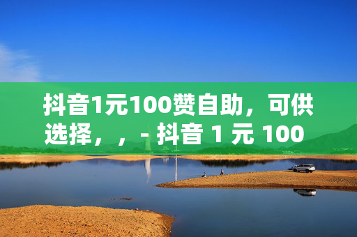 抖音1元100赞自助，可供选择，，- 抖音 1 元 100 赞，自助下单轻松搞定！