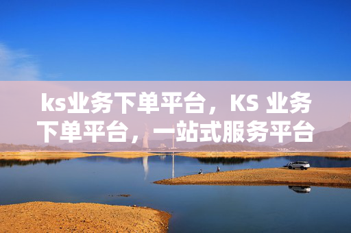 ks业务下单平台，KS 业务下单平台，一站式服务平台