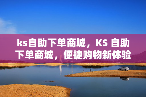 ks自助下单商城，KS 自助下单商城，便捷购物新体验