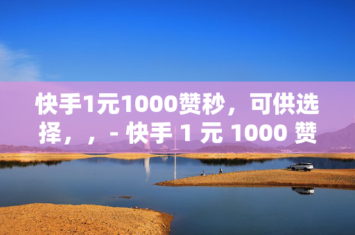 快手1元1000赞秒，可供选择，，- 快手 1 元 1000 赞，快速提升人气